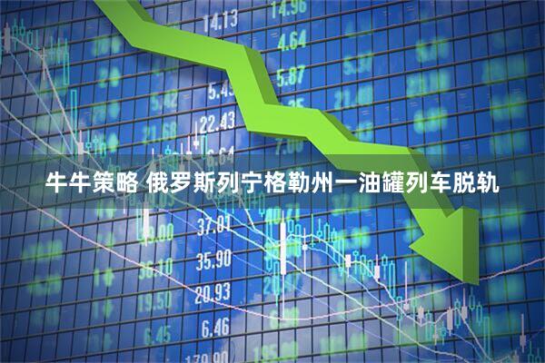 牛牛策略 俄罗斯列宁格勒州一油罐列车脱轨