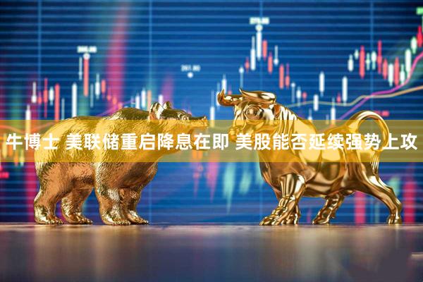 牛博士 美联储重启降息在即 美股能否延续强势上攻