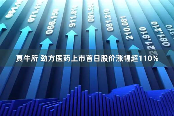 真牛所 劲方医药上市首日股价涨幅超110%