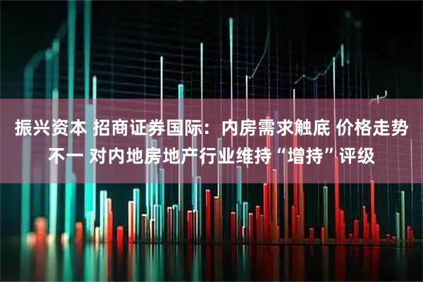 振兴资本 招商证券国际：内房需求触底 价格走势不一 对内地房地产行业维持“增持”评级