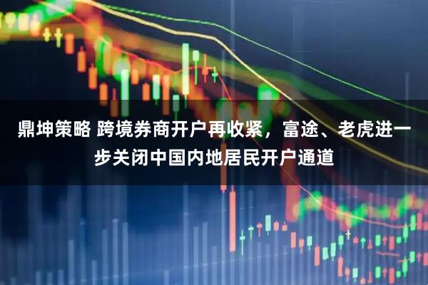 鼎坤策略 跨境券商开户再收紧，富途、老虎进一步关闭中国内地居民开户通道