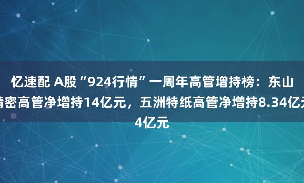忆速配 A股“924行情”一周年高管增持榜：东山精密高管净增持14亿元，五洲特纸高管净增持8.34亿元