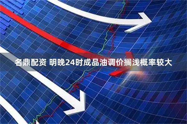 名鼎配资 明晚24时成品油调价搁浅概率较大