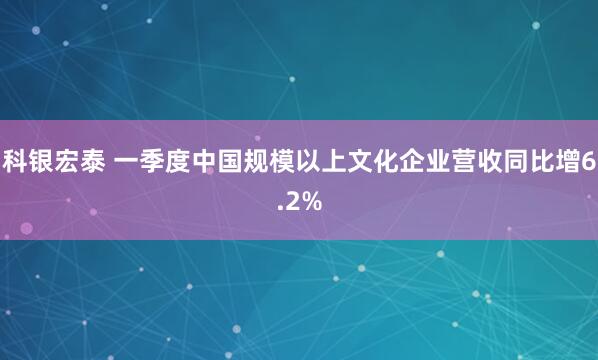 科银宏泰 一季度中国规模以上文化企业营收同比增6.2%