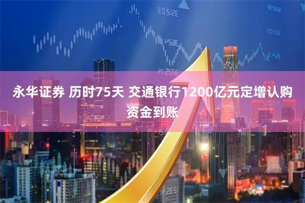 永华证券 历时75天 交通银行1200亿元定增认购资金到账