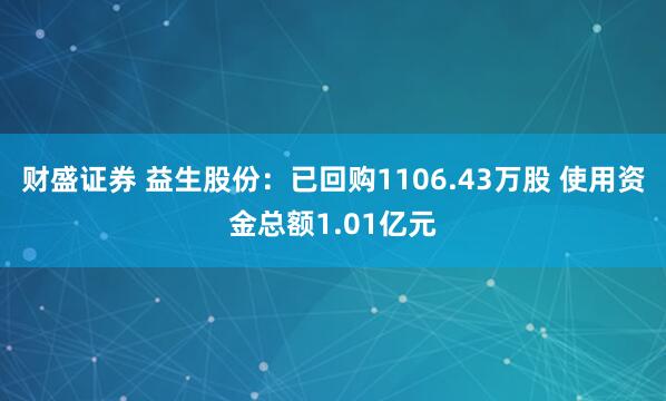 财盛证券 益生股份：已回购1106.43万股 使用资金总额1.01亿元