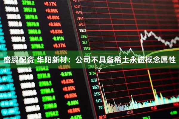 盛鹏配资 华阳新材：公司不具备稀土永磁概念属性