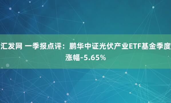 汇发网 一季报点评：鹏华中证光伏产业ETF基金季度涨幅-5.65%