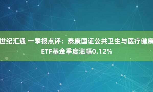 世纪汇通 一季报点评：泰康国证公共卫生与医疗健康ETF基金季度涨幅0.12%