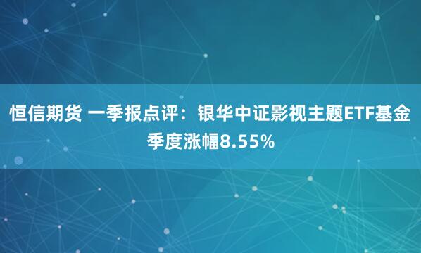 恒信期货 一季报点评：银华中证影视主题ETF基金季度涨幅8.55%