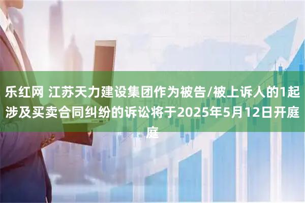 乐红网 江苏天力建设集团作为被告/被上诉人的1起涉及买卖合同纠纷的诉讼将于2025年5月12日开庭