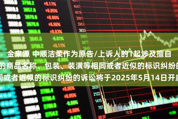 金来源 中顺洁柔作为原告/上诉人的1起涉及擅自使用与他人有一定影响的商品名称、包装、装潢等相同或者近似的标识纠纷的诉讼将于2025年5月14日开庭