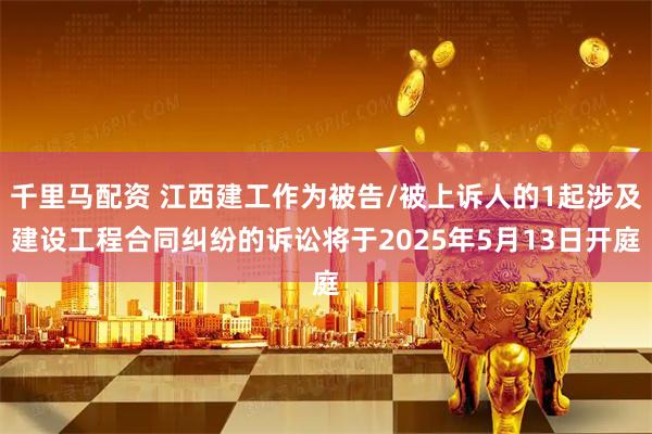 千里马配资 江西建工作为被告/被上诉人的1起涉及建设工程合同纠纷的诉讼将于2025年5月13日开庭