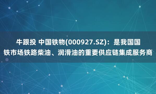 牛跟投 中国铁物(000927.SZ)：是我国国铁市场铁路柴油、润滑油的重要供应链集成服务商