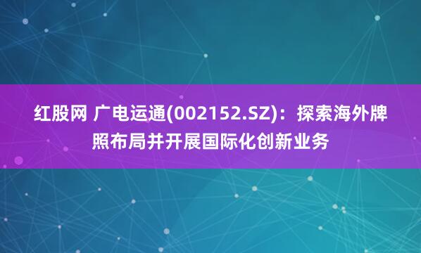 红股网 广电运通(002152.SZ)：探索海外牌照布局并开展国际化创新业务
