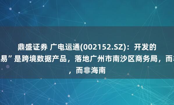 鼎盛证券 广电运通(002152.SZ)：开发的“离岸易”是跨境数据产品，落地广州市南沙区商务局，而非海南