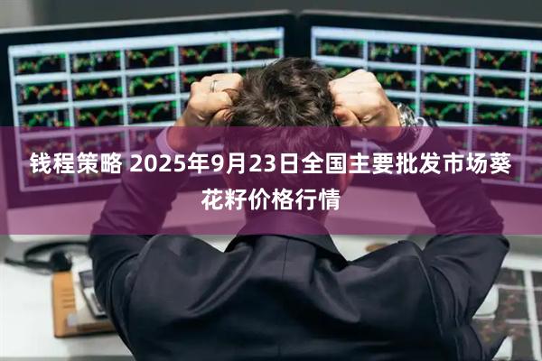 钱程策略 2025年9月23日全国主要批发市场葵花籽价格行情