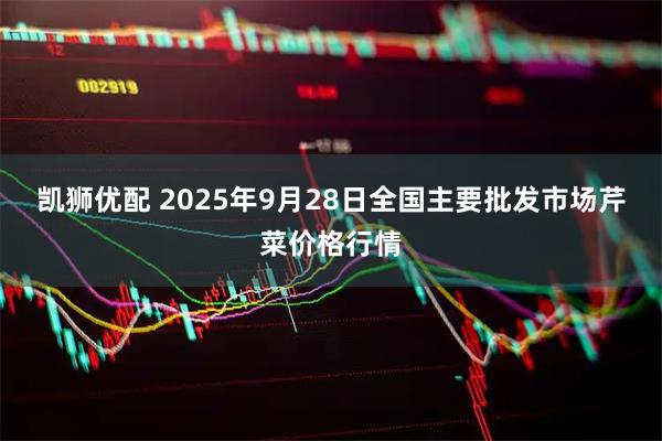 凯狮优配 2025年9月28日全国主要批发市场芹菜价格行情