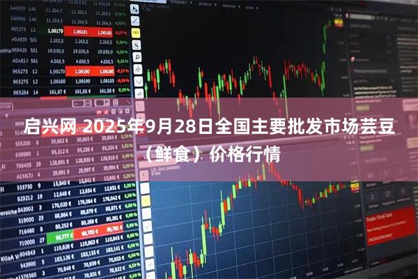 启兴网 2025年9月28日全国主要批发市场芸豆（鲜食）价格行情