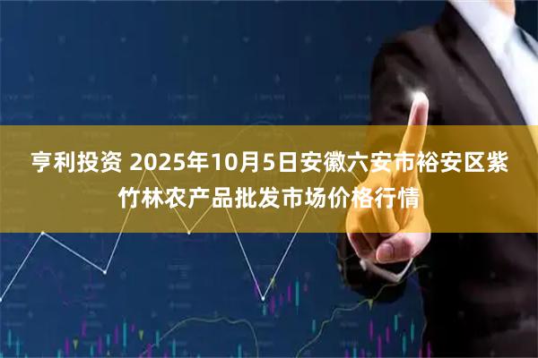 亨利投资 2025年10月5日安徽六安市裕安区紫竹林农产品批发市场价格行情