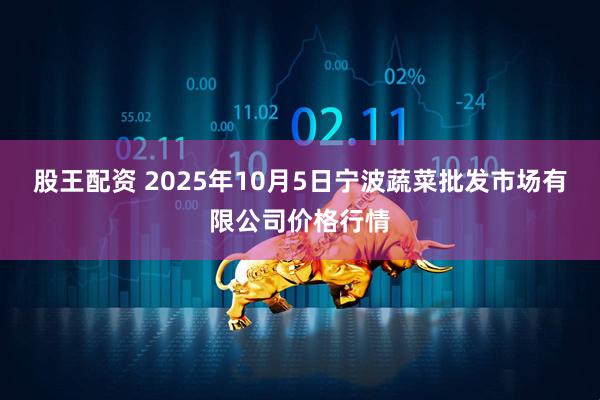 股王配资 2025年10月5日宁波蔬菜批发市场有限公司价格行情