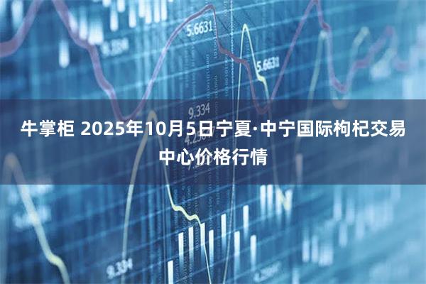 牛掌柜 2025年10月5日宁夏·中宁国际枸杞交易中心价格行情