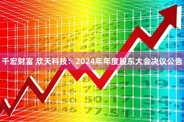 千宏财富 欣天科技：2024年年度股东大会决议公告