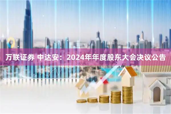 万联证券 中达安：2024年年度股东大会决议公告