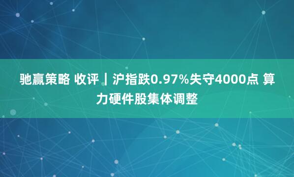 驰赢策略 收评｜沪指跌0.97%失守4000点 算力硬件股集体调整