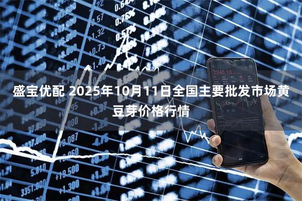 盛宝优配 2025年10月11日全国主要批发市场黄豆芽价格行情
