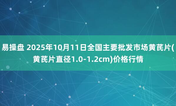 易操盘 2025年10月11日全国主要批发市场黄芪片(黄芪片直径1.0-1.2cm)价格行情