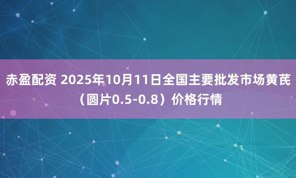 赤盈配资 2025年10月11日全国主要批发市场黄芪（圆片0.5-0.8）价格行情