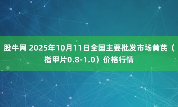 股牛网 2025年10月11日全国主要批发市场黄芪（指甲片0.8-1.0）价格行情