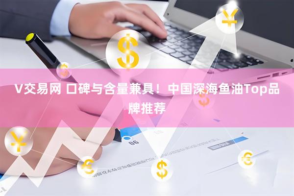 V交易网 口碑与含量兼具！中国深海鱼油Top品牌推荐