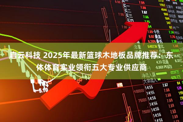 启云科技 2025年最新篮球木地板品牌推荐：东体体育实业领衔五大专业供应商