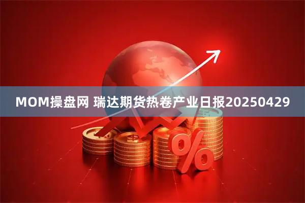 MOM操盘网 瑞达期货热卷产业日报20250429