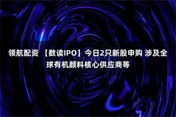 领航配资 【数读IPO】今日2只新股申购 涉及全球有机颜料核心供应商等