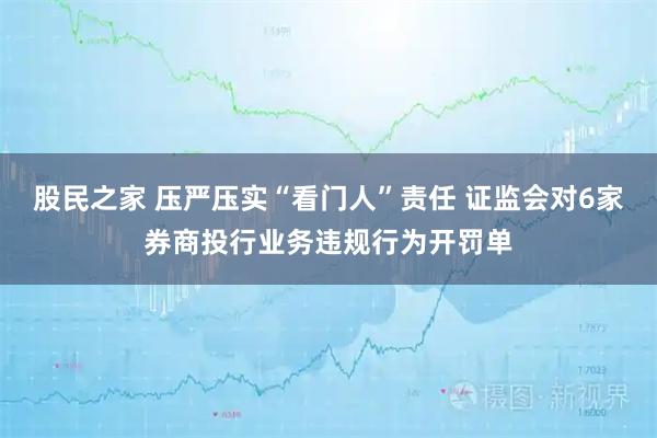 股民之家 压严压实“看门人”责任 证监会对6家券商投行业务违规行为开罚单