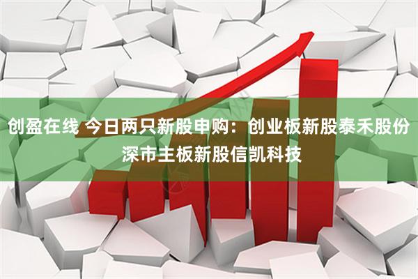 创盈在线 今日两只新股申购：创业板新股泰禾股份 深市主板新股信凯科技
