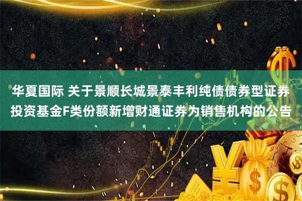 华夏国际 关于景顺长城景泰丰利纯债债券型证券投资基金F类份额新增财通证券为销售机构的公告