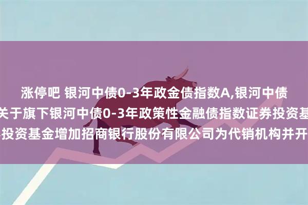 涨停吧 银河中债0-3年政金债指数A,银河中债0-3年政金债指数C: 关于旗下银河中债0-3年政策性金融债指数证券投资基金增加招商银行股份有限公司为代销机构并开通定投、转换业务的公告
