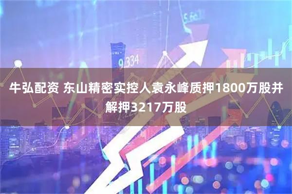 牛弘配资 东山精密实控人袁永峰质押1800万股并解押3217万股