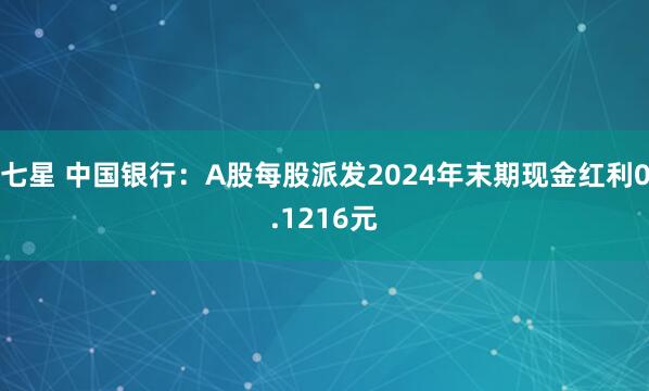 七星 中国银行：A股每股派发2024年末期现金红利0.1216元