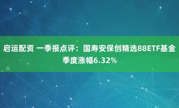 启运配资 一季报点评：国寿安保创精选88ETF基金季度涨幅6.32%