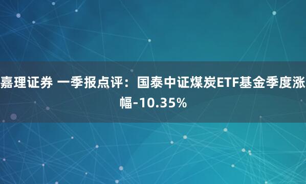嘉理证券 一季报点评：国泰中证煤炭ETF基金季度涨幅-10.35%