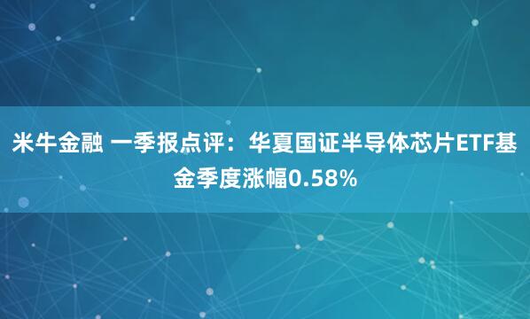 米牛金融 一季报点评：华夏国证半导体芯片ETF基金季度涨幅0.58%