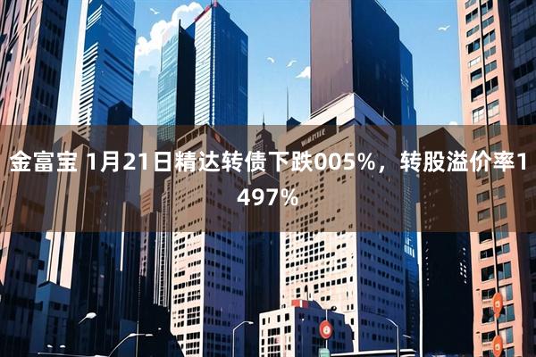 金富宝 1月21日精达转债下跌005%，转股溢价率1497%
