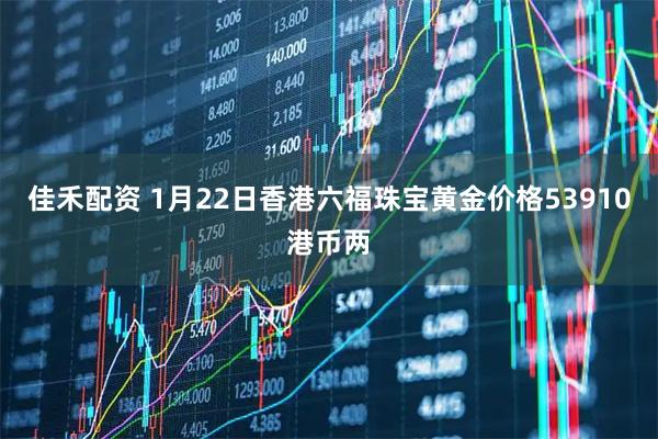 佳禾配资 1月22日香港六福珠宝黄金价格53910港币两