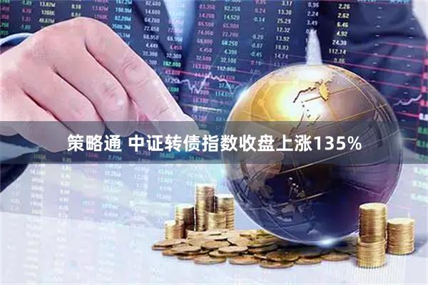 策略通 中证转债指数收盘上涨135%