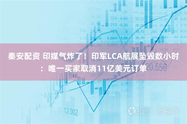 秦安配资 印媒气炸了！印军LCA航展坠毁数小时：唯一买家取消11亿美元订单